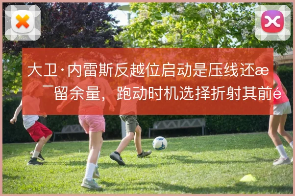 大卫·内雷斯反越位启动是压线还是留余量，跑动时机选择折射其前锋本能