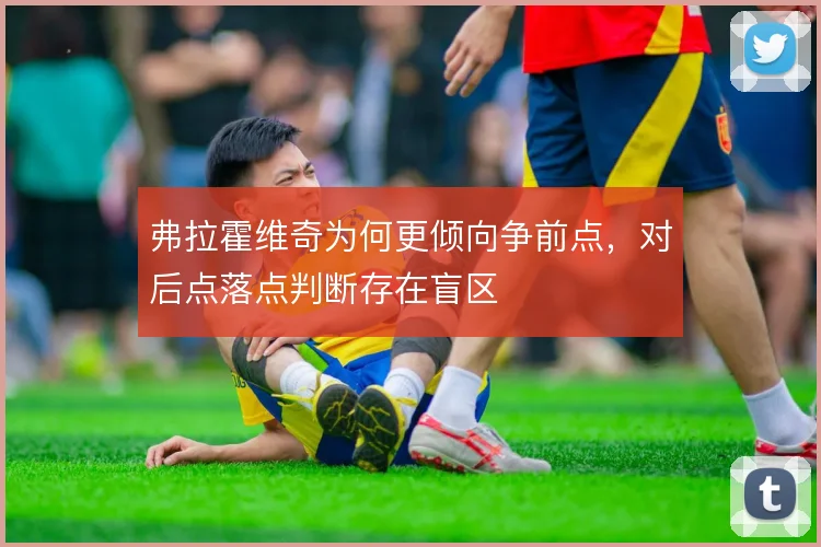 弗拉霍维奇为何更倾向争前点，对后点落点判断存在盲区