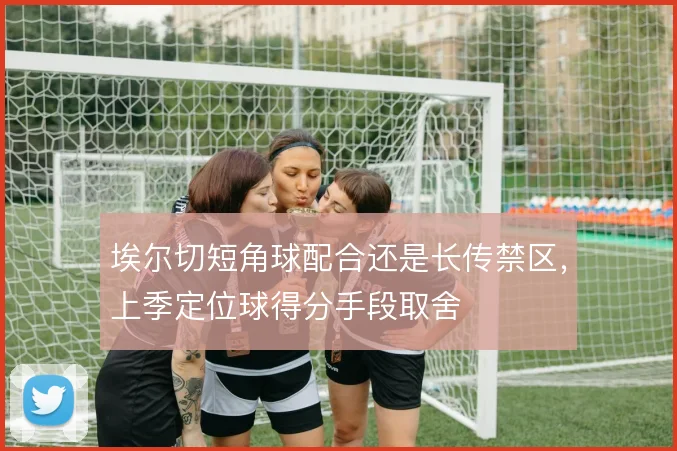 埃尔切短角球配合还是长传禁区,上季定位球得分手段取舍