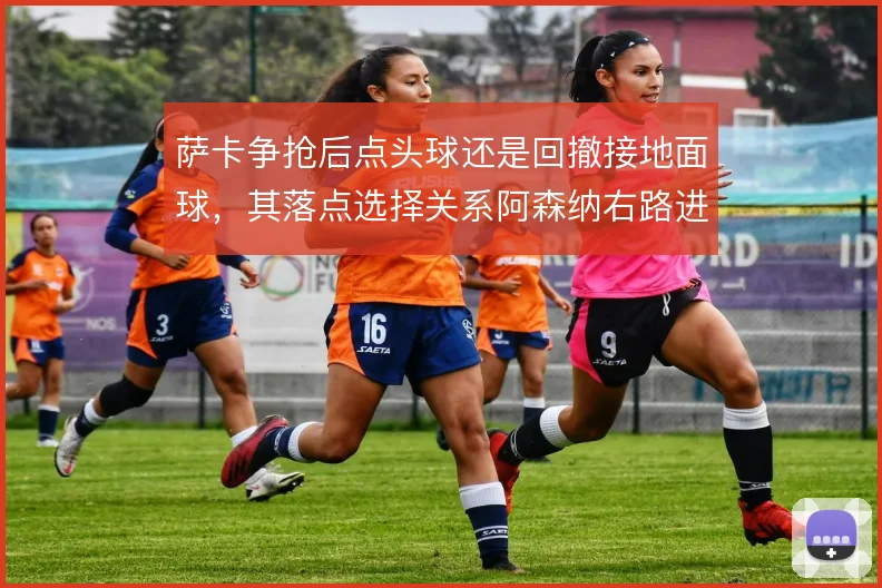 萨卡争抢后点头球还是回撤接地面球,其落点选择关系阿森纳右路进攻层次