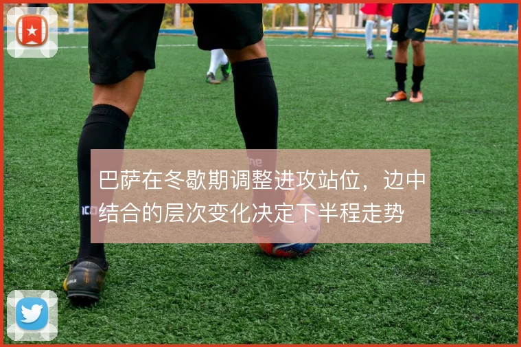 巴萨在冬歇期调整进攻站位，边中结合的层次变化决定下半程走势