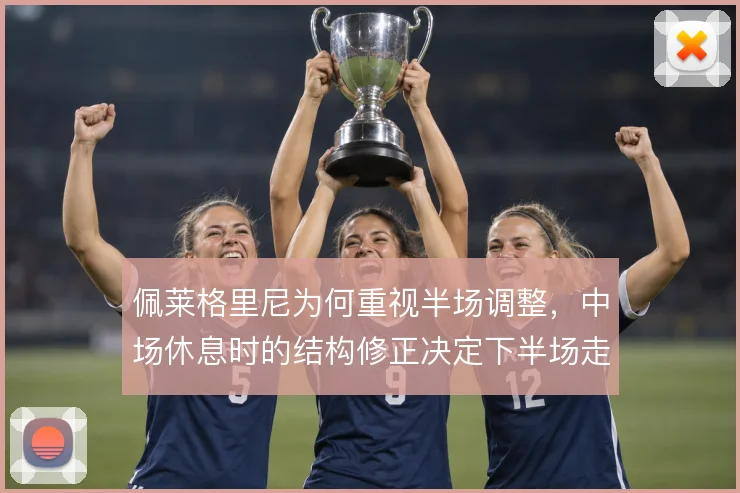 佩莱格里尼为何重视半场调整,中场休息时的结构修正决定下半场走向