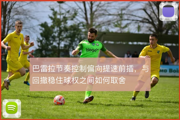 巴雷拉节奏控制偏向提速前插，与回撤稳住球权之间如何取舍
