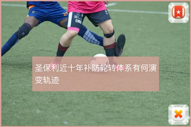 圣保利近十年补防轮转体系有何演变轨迹
