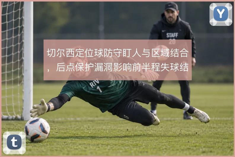 切尔西定位球防守盯人与区域结合，后点保护漏洞影响前半程失球结构
