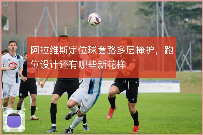 阿拉维斯定位球套路多层掩护，跑位设计还有哪些新花样