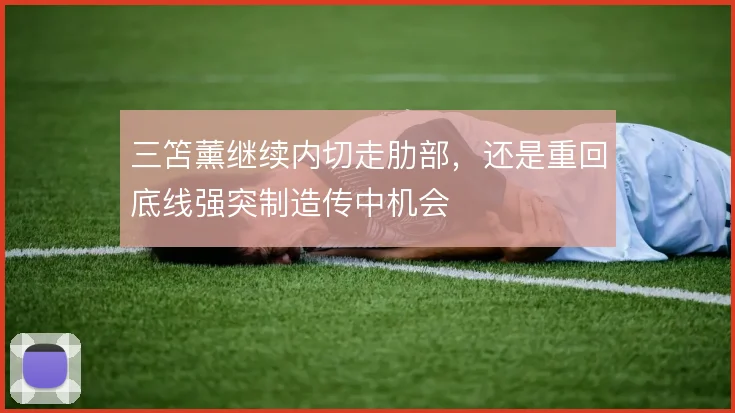 三笘薰继续内切走肋部,还是重回底线强突制造传中机会
