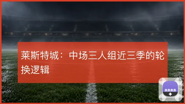 莱斯特城：中场三人组近三季的轮换逻辑