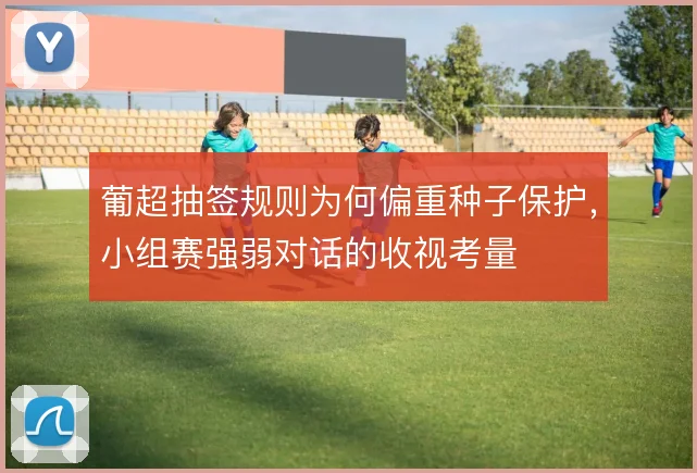 葡超抽签规则为何偏重种子保护，小组赛强弱对话的收视考量