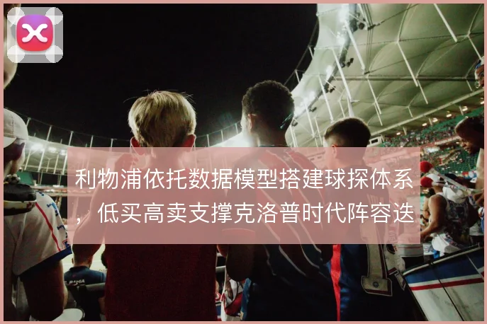 利物浦依托数据模型搭建球探体系，低买高卖支撑克洛普时代阵容迭代