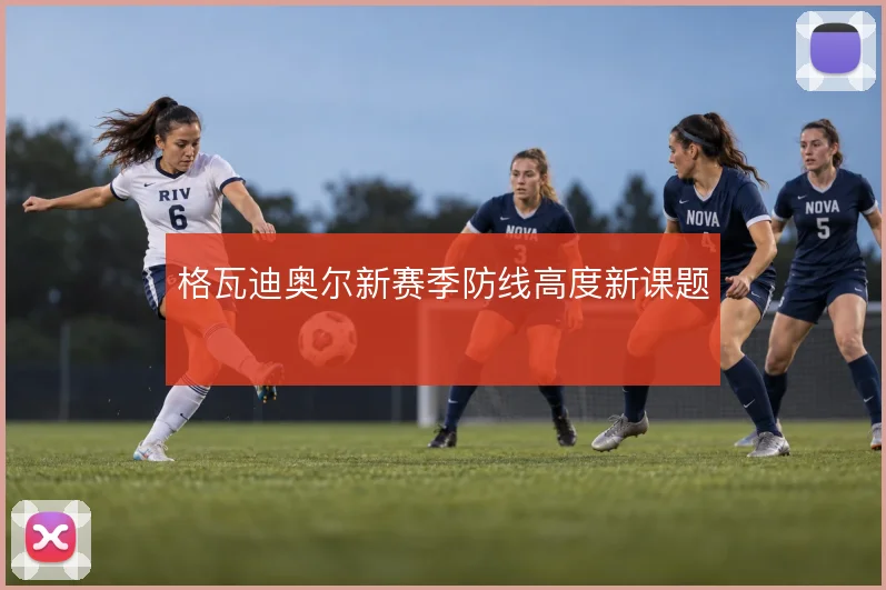 格瓦迪奥尔新赛季防线高度新课题