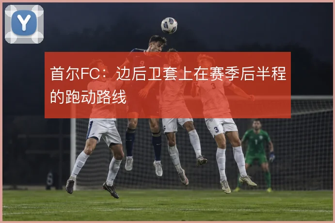 首尔FC：边后卫套上在赛季后半程的跑动路线