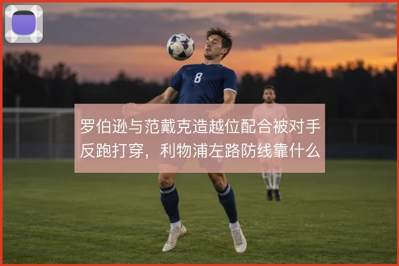 罗伯逊与范戴克造越位配合被对手反跑打穿,利物浦左路防线靠什么撑住