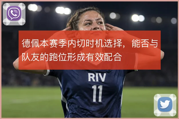德佩本赛季内切时机选择，能否与队友的跑位形成有效配合