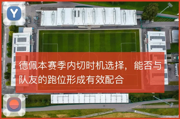 德佩本赛季内切时机选择，能否与队友的跑位形成有效配合