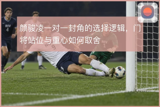 颜骏凌一对一封角的选择逻辑,门将站位与重心如何取舍