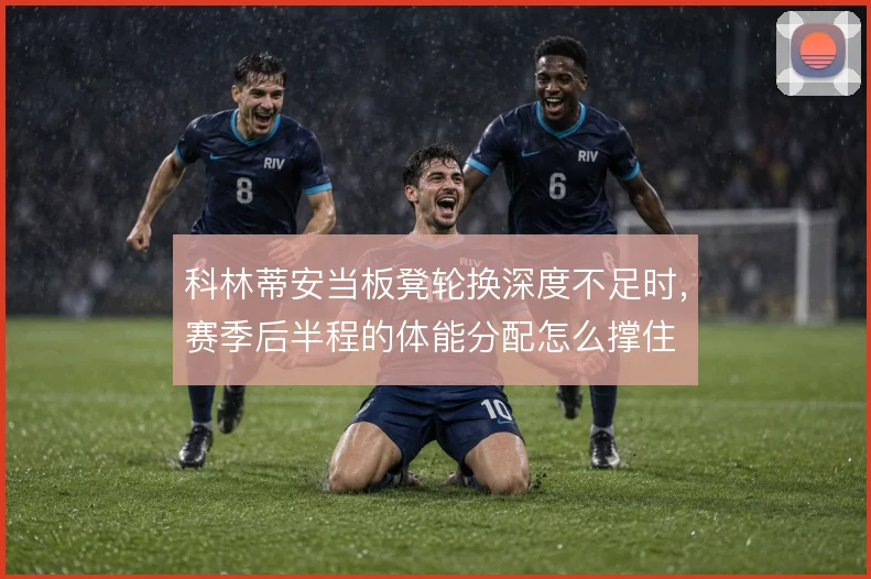 科林蒂安当板凳轮换深度不足时，赛季后半程的体能分配怎么撑住