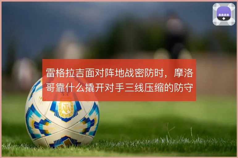 雷格拉吉面对阵地战密防时,摩洛哥靠什么撬开对手三线压缩的防守结构