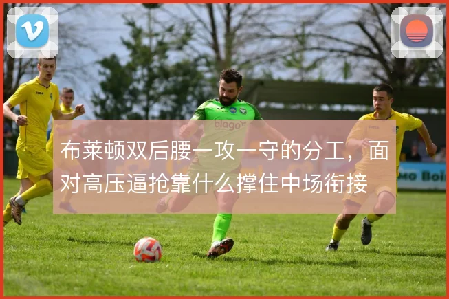布莱顿双后腰一攻一守的分工，面对高压逼抢靠什么撑住中场衔接
