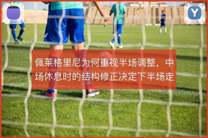 佩莱格里尼为何重视半场调整，中场休息时的结构修正决定下半场走向