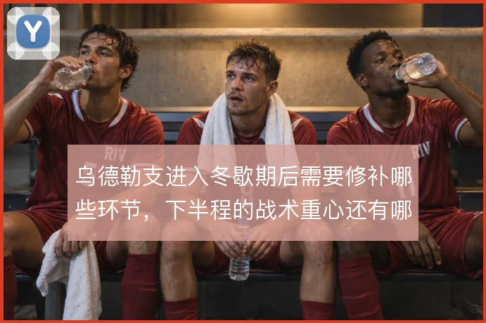 乌德勒支进入冬歇期后需要修补哪些环节，下半程的战术重心还有哪些调整
