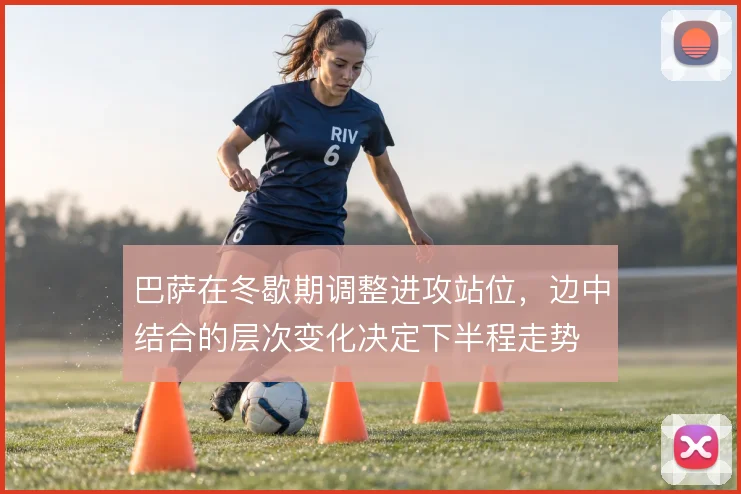 巴萨在冬歇期调整进攻站位，边中结合的层次变化决定下半程走势