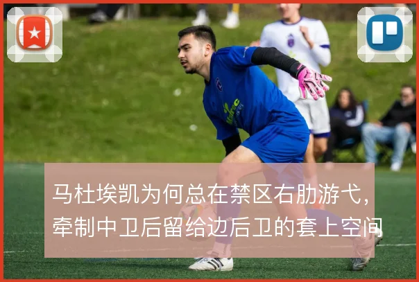 马杜埃凯为何总在禁区右肋游弋，牵制中卫后留给边后卫的套上空间有多大