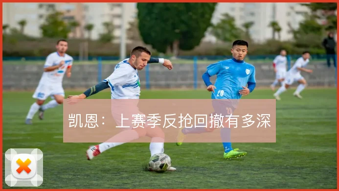 凯恩:上赛季反抢回撤有多深