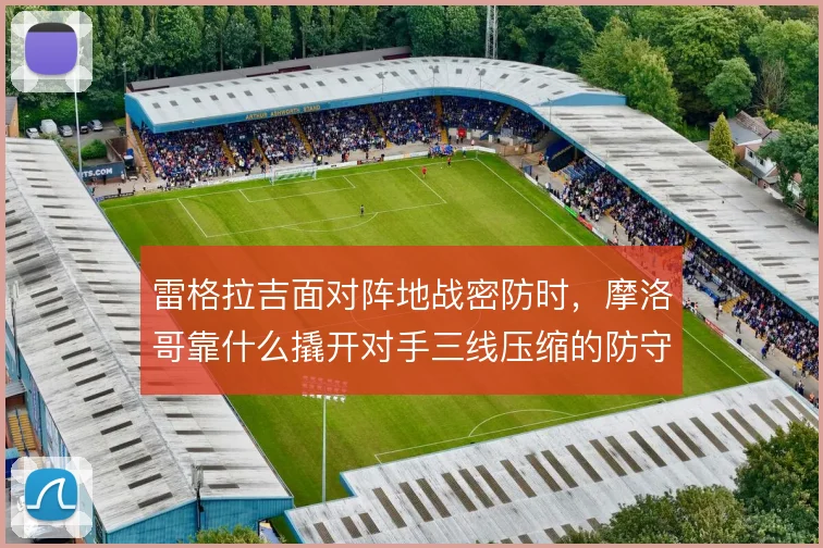雷格拉吉面对阵地战密防时，摩洛哥靠什么撬开对手三线压缩的防守结构