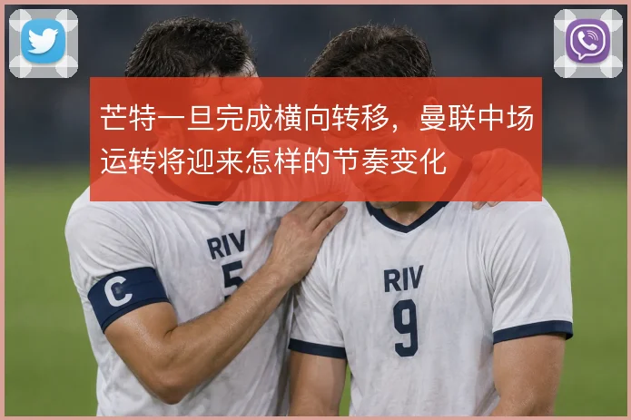 芒特一旦完成横向转移，曼联中场运转将迎来怎样的节奏变化
