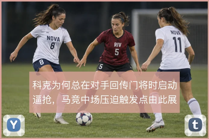科克为何总在对手回传门将时启动逼抢，马竞中场压迫触发点由此展开