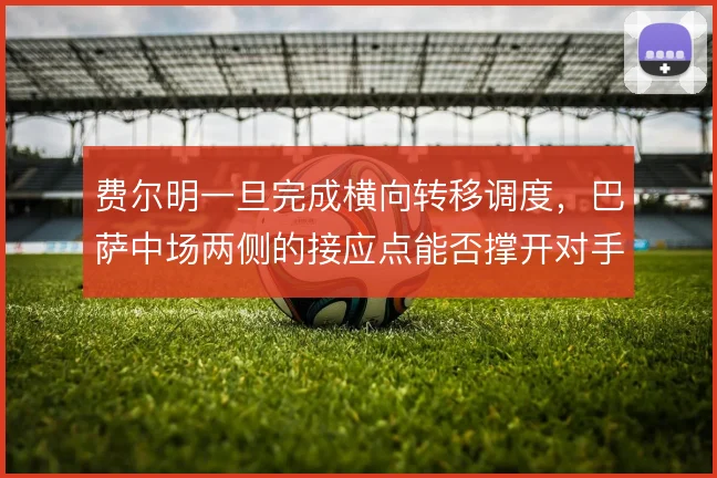费尔明一旦完成横向转移调度,巴萨中场两侧的接应点能否撑开对手防线