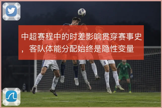 中超赛程中的时差影响贯穿赛事史，客队体能分配始终是隐性变量