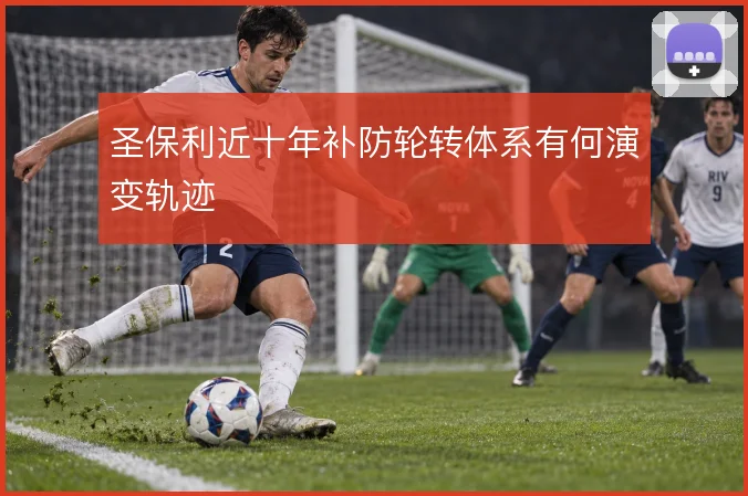 圣保利近十年补防轮转体系有何演变轨迹