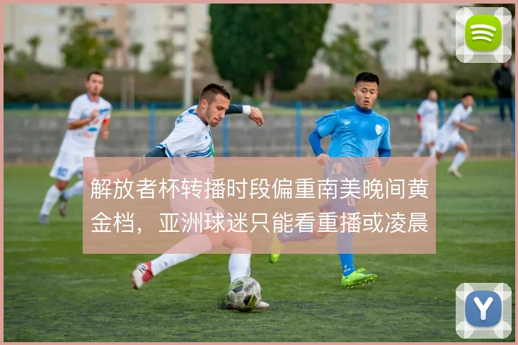 解放者杯转播时段偏重南美晚间黄金档，亚洲球迷只能看重播或凌晨场