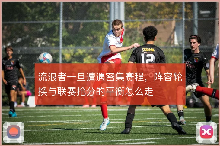 流浪者一旦遭遇密集赛程，阵容轮换与联赛抢分的平衡怎么走