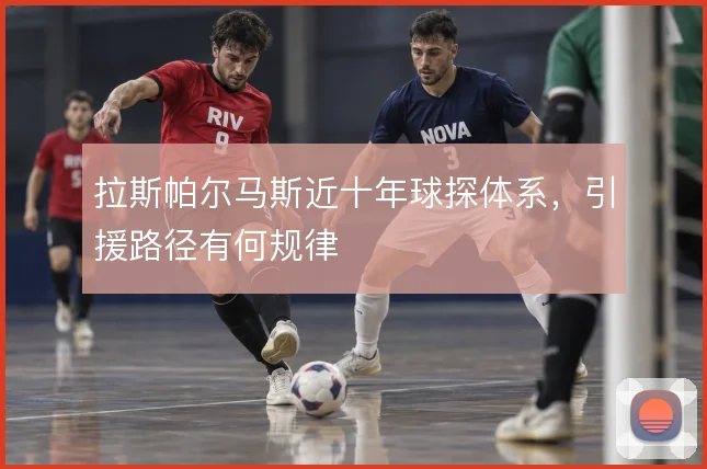 拉斯帕尔马斯近十年球探体系，引援路径有何规律