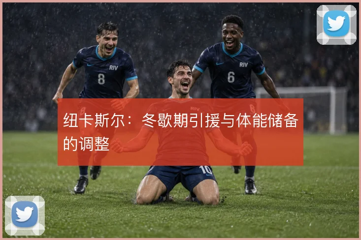 纽卡斯尔：冬歇期引援与体能储备的调整
