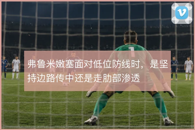 弗鲁米嫩塞面对低位防线时，是坚持边路传中还是走肋部渗透