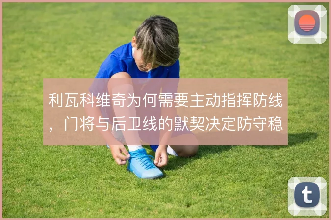 利瓦科维奇为何需要主动指挥防线，门将与后卫线的默契决定防守稳定性