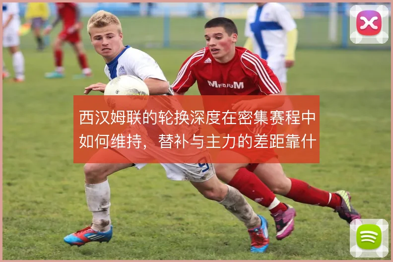 西汉姆联的轮换深度在密集赛程中如何维持，替补与主力的差距靠什么弥合