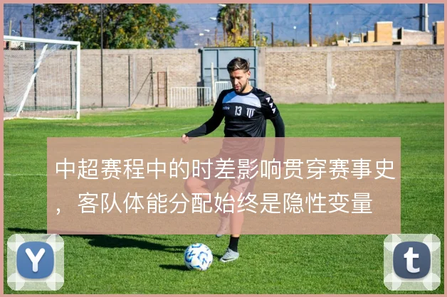 中超赛程中的时差影响贯穿赛事史，客队体能分配始终是隐性变量