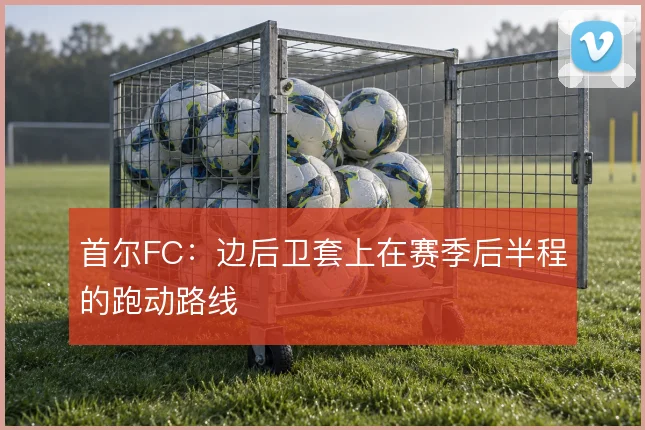 首尔FC：边后卫套上在赛季后半程的跑动路线