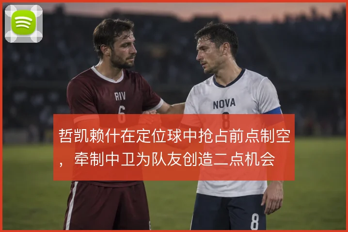 哲凯赖什在定位球中抢占前点制空，牵制中卫为队友创造二点机会