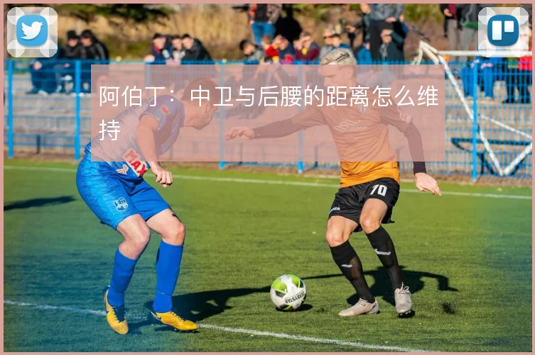 阿伯丁:中卫与后腰的距离怎么维持