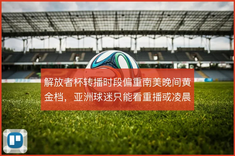解放者杯转播时段偏重南美晚间黄金档,亚洲球迷只能看重播或凌晨场