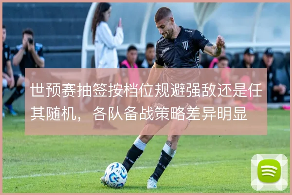 世预赛抽签按档位规避强敌还是任其随机,各队备战策略差异明显