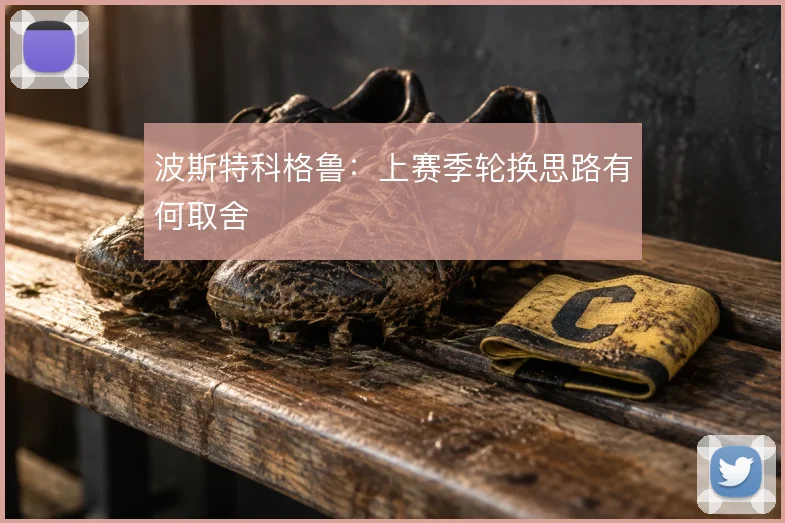 波斯特科格鲁：上赛季轮换思路有何取舍