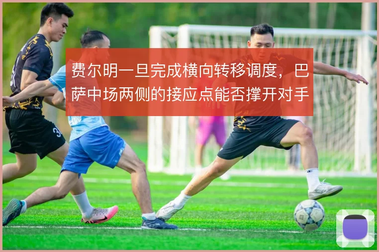 费尔明一旦完成横向转移调度，巴萨中场两侧的接应点能否撑开对手防线