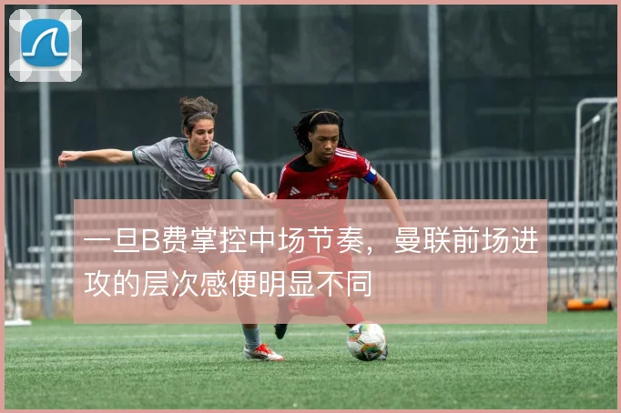 一旦B费掌控中场节奏，曼联前场进攻的层次感便明显不同